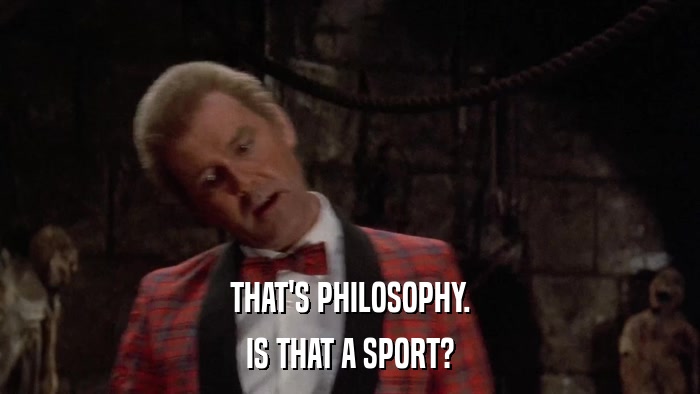THAT'S PHILOSOPHY. IS THAT A SPORT? 