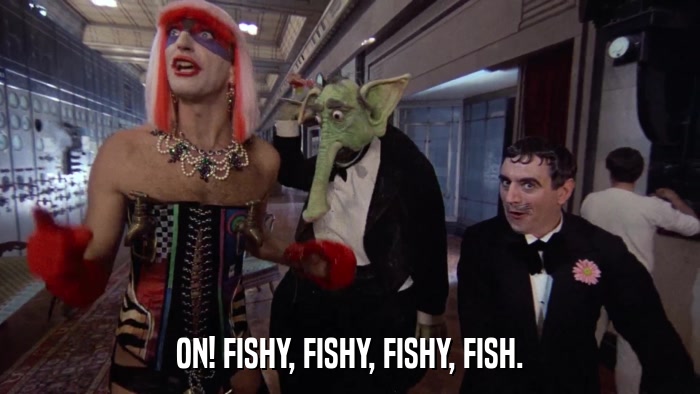 ON! FISHY, FISHY, FISHY, FISH.  