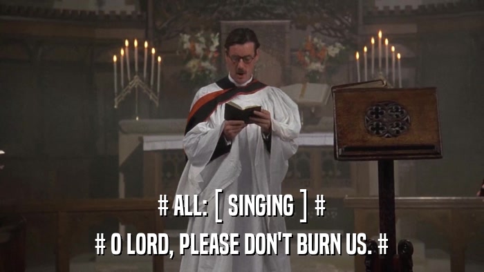 # ALL: [ SINGING ] # # O LORD, PLEASE DON'T BURN US. # 