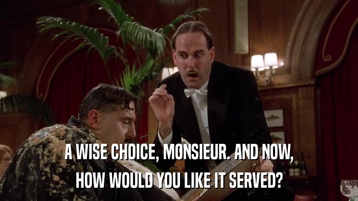 A WISE CHOICE, MONSIEUR. AND NOW, HOW WOULD YOU LIKE IT SERVED? 