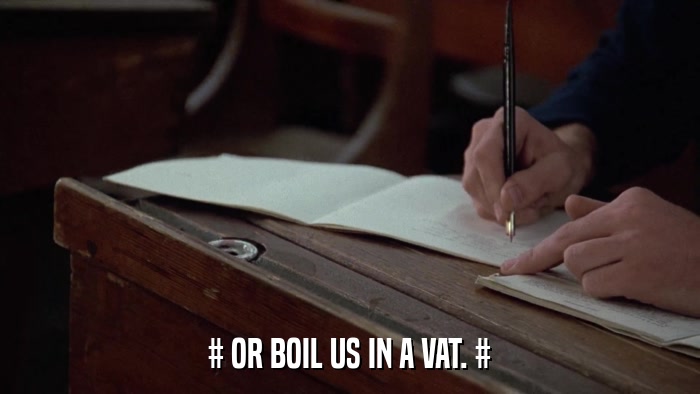 # OR BOIL US IN A VAT. #  