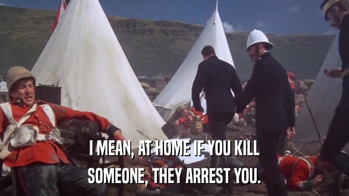 I MEAN, AT HOME IF YOU KILL SOMEONE, THEY ARREST YOU. 