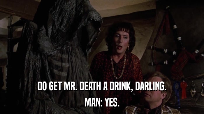 DO GET MR. DEATH A DRINK, DARLING. MAN: YES. 