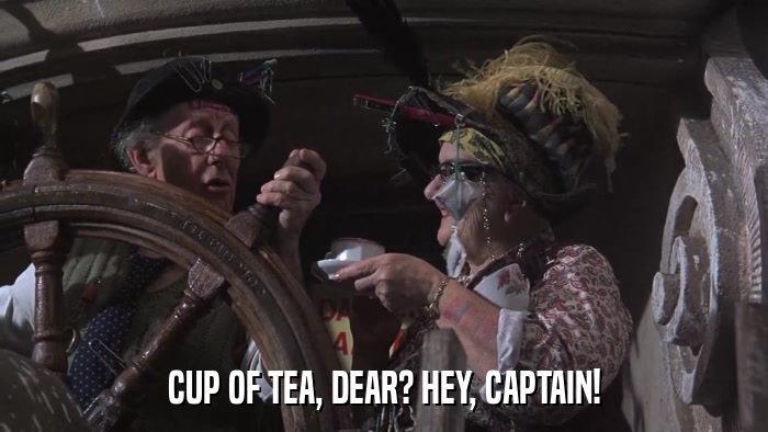 CUP OF TEA, DEAR? HEY, CAPTAIN!  