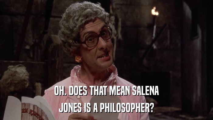 OH. DOES THAT MEAN SALENA JONES IS A PHILOSOPHER? 