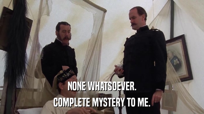 NONE WHATSOEVER. COMPLETE MYSTERY TO ME. 