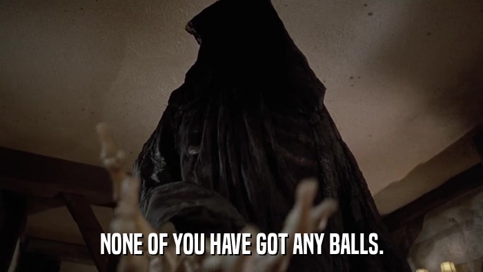 NONE OF YOU HAVE GOT ANY BALLS.  