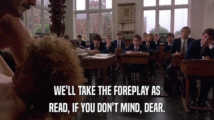 WE'LL TAKE THE FOREPLAY AS READ, IF YOU DON'T MIND, DEAR. 