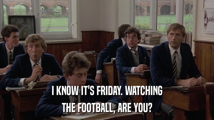 I KNOW IT'S FRIDAY. WATCHING THE FOOTBALL, ARE YOU? 