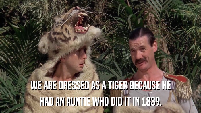 WE ARE DRESSED AS A TIGER BECAUSE HE HAD AN AUNTIE WHO DID IT IN 1839. 
