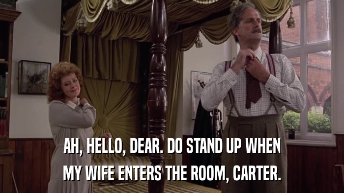 AH, HELLO, DEAR. DO STAND UP WHEN MY WIFE ENTERS THE ROOM, CARTER. 