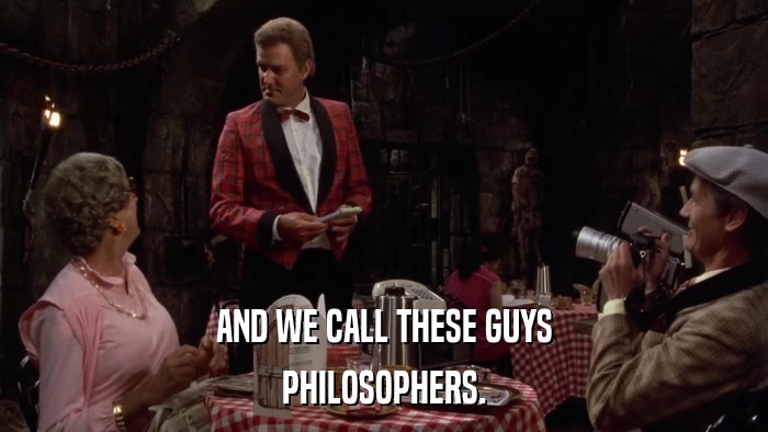 AND WE CALL THESE GUYS PHILOSOPHERS. 