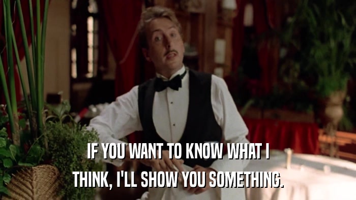 IF YOU WANT TO KNOW WHAT I THINK, I'LL SHOW YOU SOMETHING. 