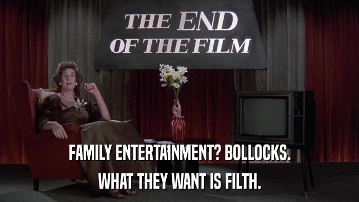 FAMILY ENTERTAINMENT? BOLLOCKS. WHAT THEY WANT IS FILTH. 