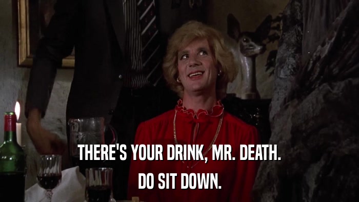 THERE'S YOUR DRINK, MR. DEATH. DO SIT DOWN. 