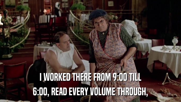 I WORKED THERE FROM 9:00 TILL 6:00, READ EVERY VOLUME THROUGH, 