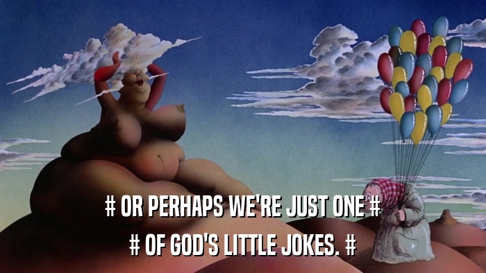 # OR PERHAPS WE'RE JUST ONE # # OF GOD'S LITTLE JOKES. # 