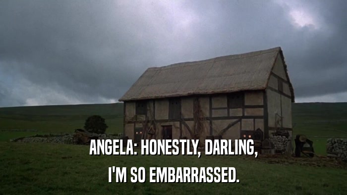 ANGELA: HONESTLY, DARLING, I'M SO EMBARRASSED. 