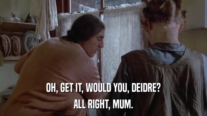 OH, GET IT, WOULD YOU, DEIDRE? ALL RIGHT, MUM. 