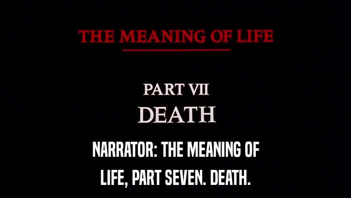 NARRATOR: THE MEANING OF LIFE, PART SEVEN. DEATH. 