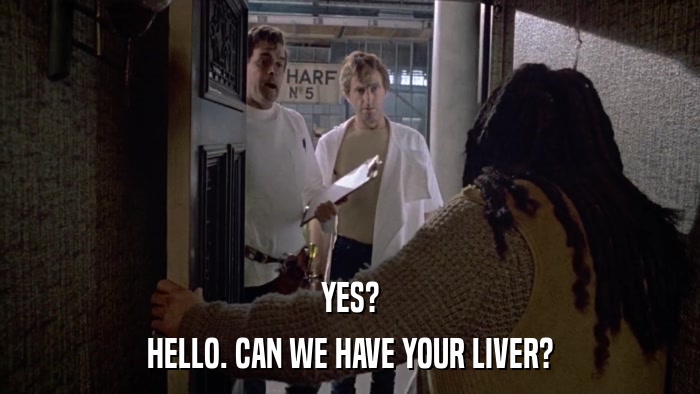 YES? HELLO. CAN WE HAVE YOUR LIVER? 