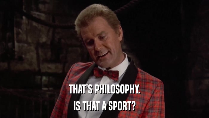 THAT'S PHILOSOPHY. IS THAT A SPORT? 