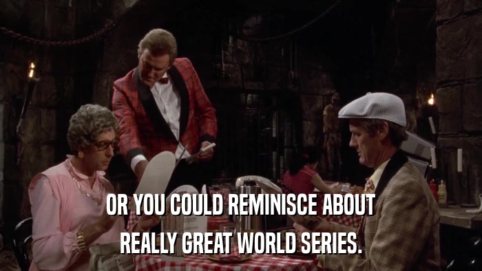 OR YOU COULD REMINISCE ABOUT REALLY GREAT WORLD SERIES. 
