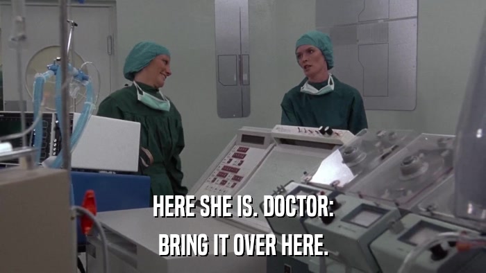 HERE SHE IS. DOCTOR: BRING IT OVER HERE. 