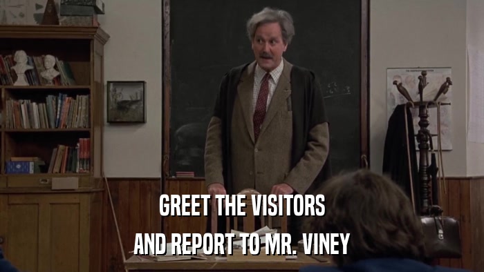 GREET THE VISITORS AND REPORT TO MR. VINEY 