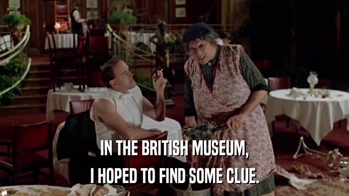 IN THE BRITISH MUSEUM, I HOPED TO FIND SOME CLUE. 