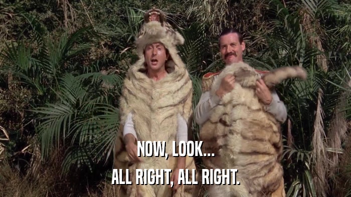 NOW, LOOK... ALL RIGHT, ALL RIGHT. 