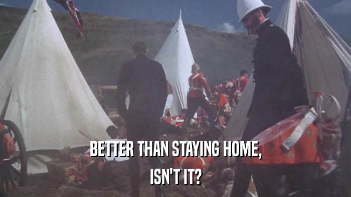 BETTER THAN STAYING HOME, ISN'T IT? 