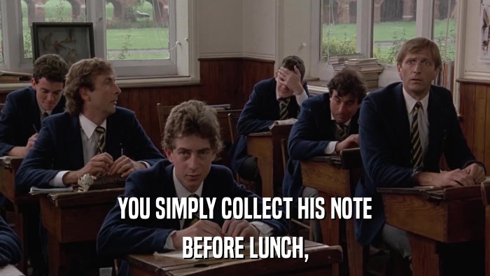 YOU SIMPLY COLLECT HIS NOTE BEFORE LUNCH, 