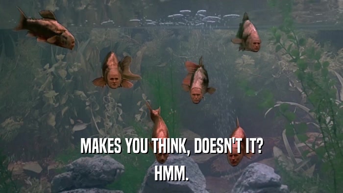 MAKES YOU THINK, DOESN'T IT? HMM. 