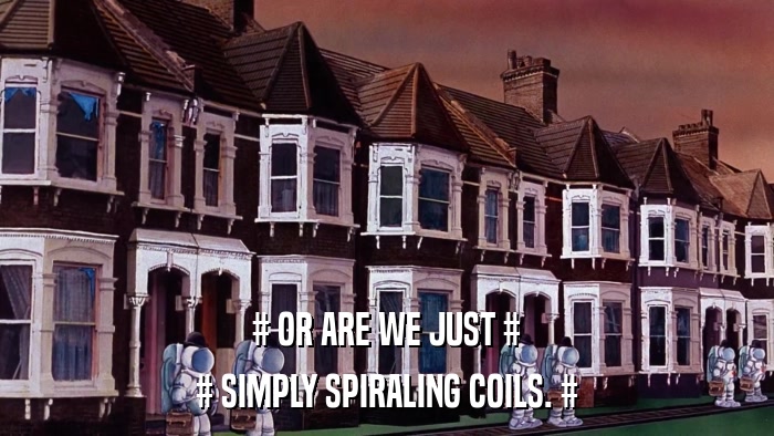 # OR ARE WE JUST # # SIMPLY SPIRALING COILS. # 