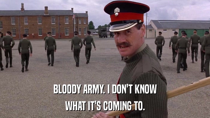 BLOODY ARMY. I DON'T KNOW WHAT IT'S COMING TO. 
