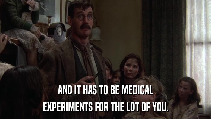 AND IT HAS TO BE MEDICAL EXPERIMENTS FOR THE LOT OF YOU. 