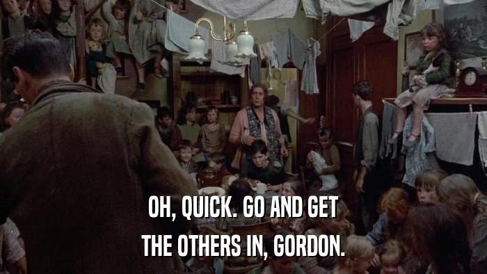 OH, QUICK. GO AND GET THE OTHERS IN, GORDON. 