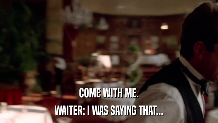 COME WITH ME. WAITER: I WAS SAYING THAT... 