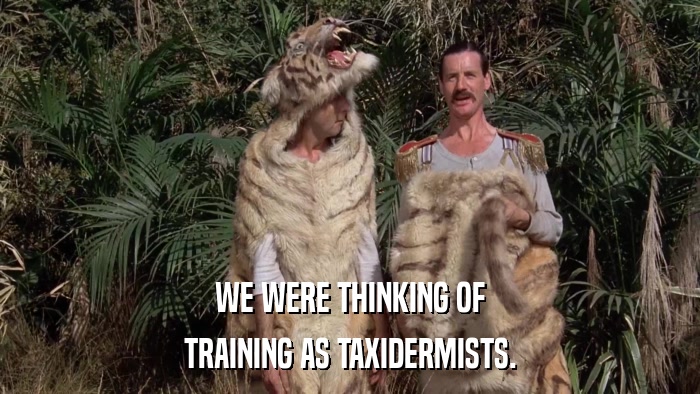 WE WERE THINKING OF TRAINING AS TAXIDERMISTS. 
