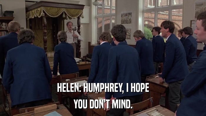 HELEN: HUMPHREY, I HOPE YOU DON'T MIND. 