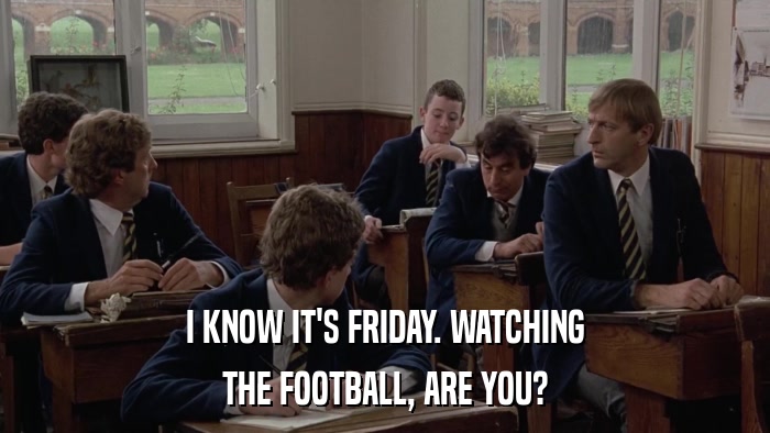 I KNOW IT'S FRIDAY. WATCHING THE FOOTBALL, ARE YOU? 