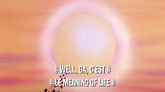 # WELL, GA, C'EST # # LE MEANING OF LIFE # 