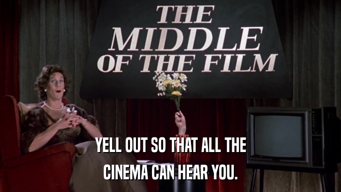 YELL OUT SO THAT ALL THE CINEMA CAN HEAR YOU. 