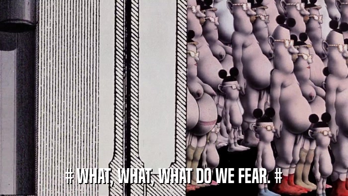 # WHAT, WHAT, WHAT DO WE FEAR. #  