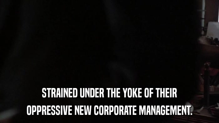 STRAINED UNDER THE YOKE OF THEIR OPPRESSIVE NEW CORPORATE MANAGEMENT. 