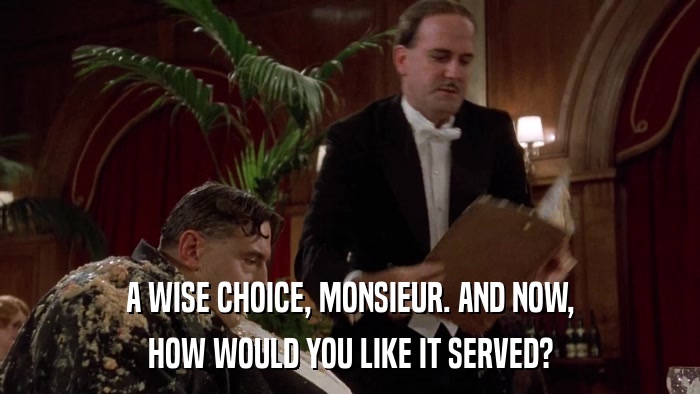 A WISE CHOICE, MONSIEUR. AND NOW, HOW WOULD YOU LIKE IT SERVED? 