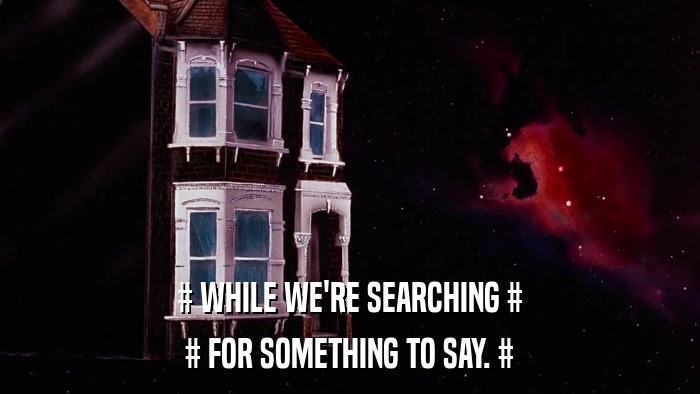 # WHILE WE'RE SEARCHING # # FOR SOMETHING TO SAY. # 