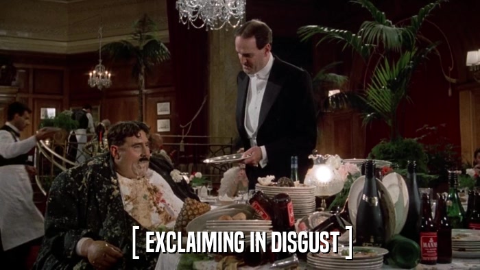 [ EXCLAIMING IN DISGUST ]  