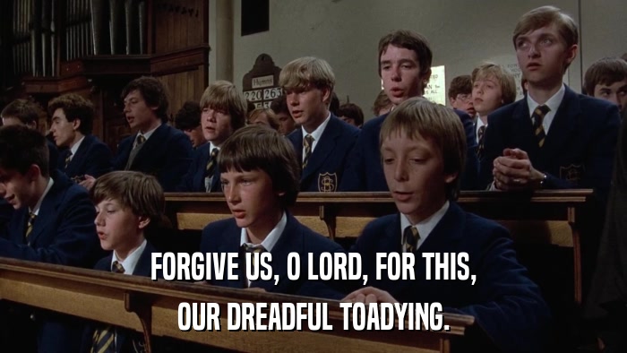 FORGIVE US, O LORD, FOR THIS, OUR DREADFUL TOADYING. 